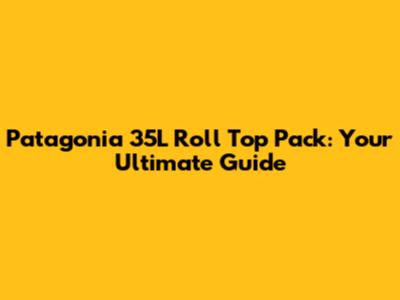 Patagonia 35L Roll Top Pack: Your Ultimate Guide