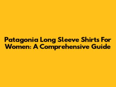 Patagonia Long Sleeve Shirts For Women: A Comprehensive Guide