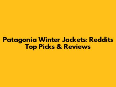 Patagonia Winter Jackets: Reddit's Top Picks & Reviews