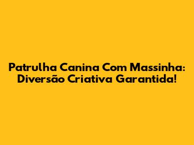 Patrulha Canina Com Massinha: Diversão Criativa Garantida!