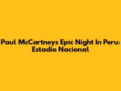 Paul McCartney's Epic Night In Peru: Estadio Nacional
