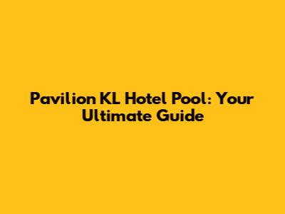 Pavilion KL Hotel Pool: Your Ultimate Guide