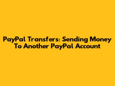 PayPal Transfers: Sending Money To Another PayPal Account
