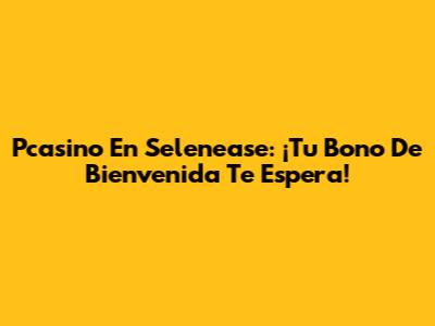 Pcasino En Selenease: ¡Tu Bono De Bienvenida Te Espera!
