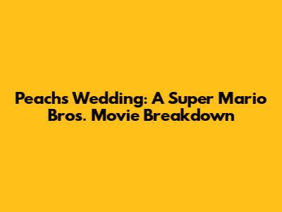 Peach's Wedding: A Super Mario Bros. Movie Breakdown