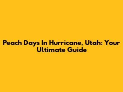 Peach Days In Hurricane, Utah: Your Ultimate Guide