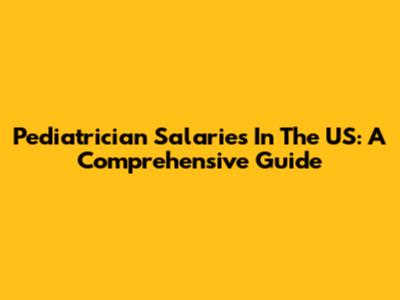 Pediatrician Salaries In The US: A Comprehensive Guide