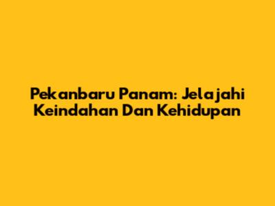 Pekanbaru Panam: Jelajahi Keindahan Dan Kehidupan