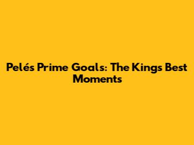 Pelé's Prime Goals: The King's Best Moments