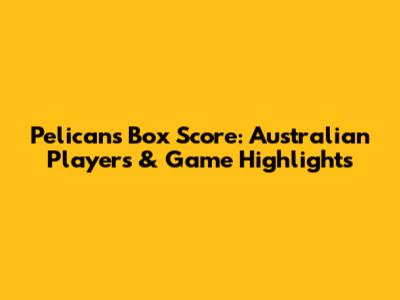 Pelicans Box Score: Australian Players & Game Highlights