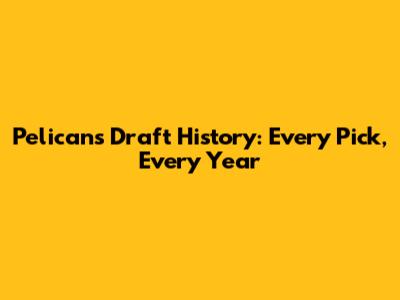Pelicans Draft History: Every Pick, Every Year