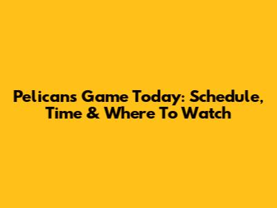Pelicans Game Today: Schedule, Time & Where To Watch
