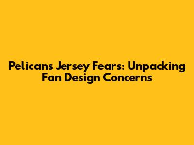 Pelicans Jersey Fears: Unpacking Fan Design Concerns