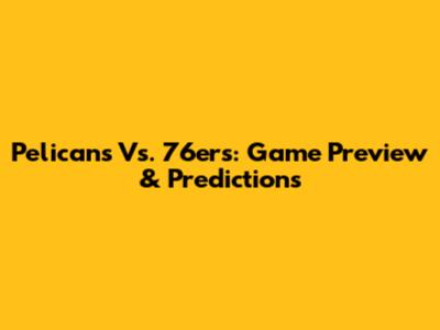 Pelicans Vs. 76ers: Game Preview & Predictions