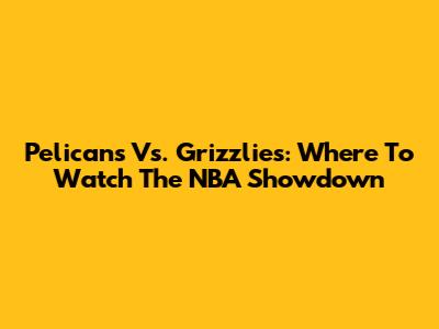 Pelicans Vs. Grizzlies: Where To Watch The NBA Showdown