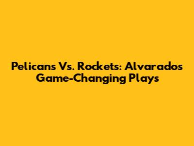 Pelicans Vs. Rockets: Alvarado's Game-Changing Plays