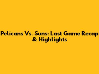 Pelicans Vs. Suns: Last Game Recap & Highlights