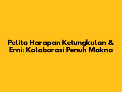 Pelita Harapan Ketungkulan & Erni: Kolaborasi Penuh Makna