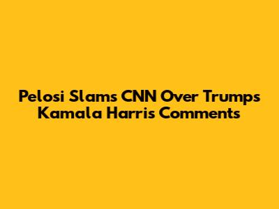 Pelosi Slams CNN Over Trump's Kamala Harris Comments