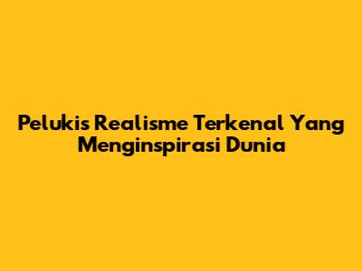 Pelukis Realisme Terkenal Yang Menginspirasi Dunia