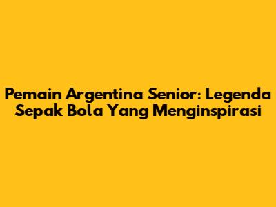 Pemain Argentina Senior: Legenda Sepak Bola Yang Menginspirasi