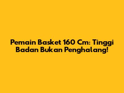 Pemain Basket 160 Cm: Tinggi Badan Bukan Penghalang!