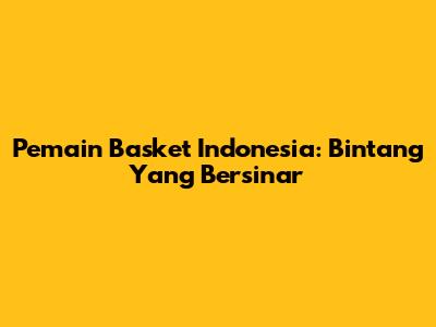Pemain Basket Indonesia: Bintang Yang Bersinar