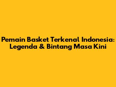 Pemain Basket Terkenal Indonesia: Legenda & Bintang Masa Kini
