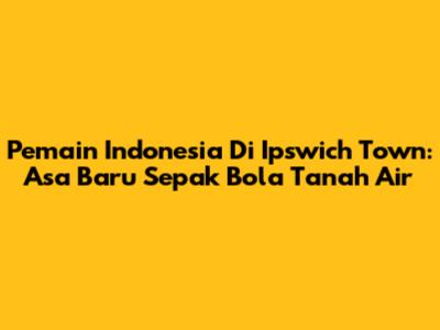 Pemain Indonesia Di Ipswich Town: Asa Baru Sepak Bola Tanah Air