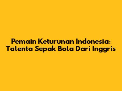 Pemain Keturunan Indonesia: Talenta Sepak Bola Dari Inggris
