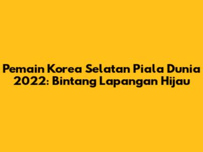 Pemain Korea Selatan Piala Dunia 2022: Bintang Lapangan Hijau
