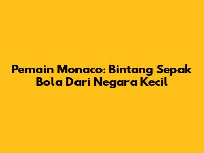 Pemain Monaco: Bintang Sepak Bola Dari Negara Kecil