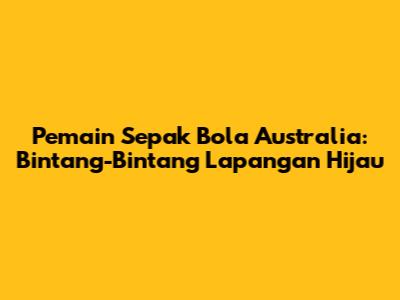 Pemain Sepak Bola Australia: Bintang-Bintang Lapangan Hijau