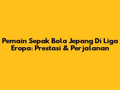 Pemain Sepak Bola Jepang Di Liga Eropa: Prestasi & Perjalanan
