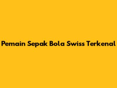 Pemain Sepak Bola Swiss Terkenal