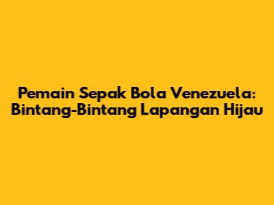 Pemain Sepak Bola Venezuela: Bintang-Bintang Lapangan Hijau