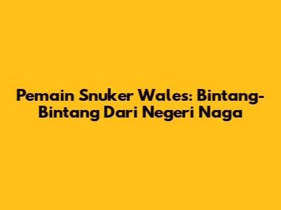 Pemain Snuker Wales: Bintang-Bintang Dari Negeri Naga