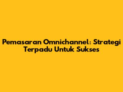 Pemasaran Omnichannel: Strategi Terpadu Untuk Sukses