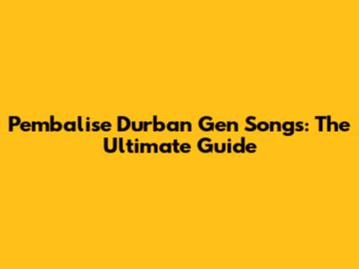 Pembalise Durban Gen Songs: The Ultimate Guide