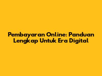 Pembayaran Online: Panduan Lengkap Untuk Era Digital