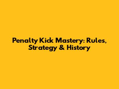 Penalty Kick Mastery: Rules, Strategy & History