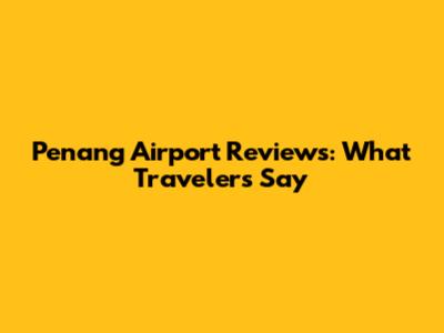 Penang Airport Reviews: What Travelers Say