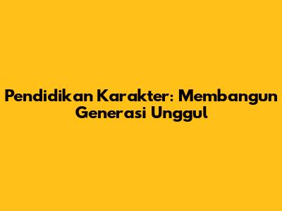 Pendidikan Karakter: Membangun Generasi Unggul