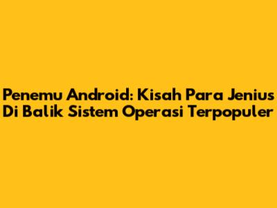 Penemu Android: Kisah Para Jenius Di Balik Sistem Operasi Terpopuler
