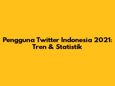 Pengguna Twitter Indonesia 2021: Tren & Statistik