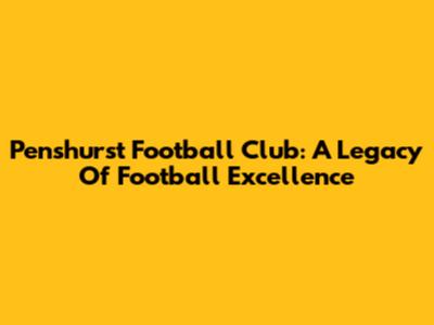 Penshurst Football Club: A Legacy Of Football Excellence