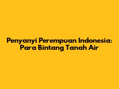 Penyanyi Perempuan Indonesia: Para Bintang Tanah Air