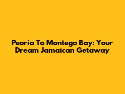 Peoria To Montego Bay: Your Dream Jamaican Getaway