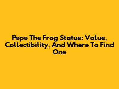 Pepe The Frog Statue: Value, Collectibility, And Where To Find One