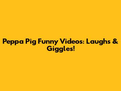 Peppa Pig Funny Videos: Laughs & Giggles!